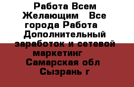 Работа Всем Желающим - Все города Работа » Дополнительный заработок и сетевой маркетинг   . Самарская обл.,Сызрань г.